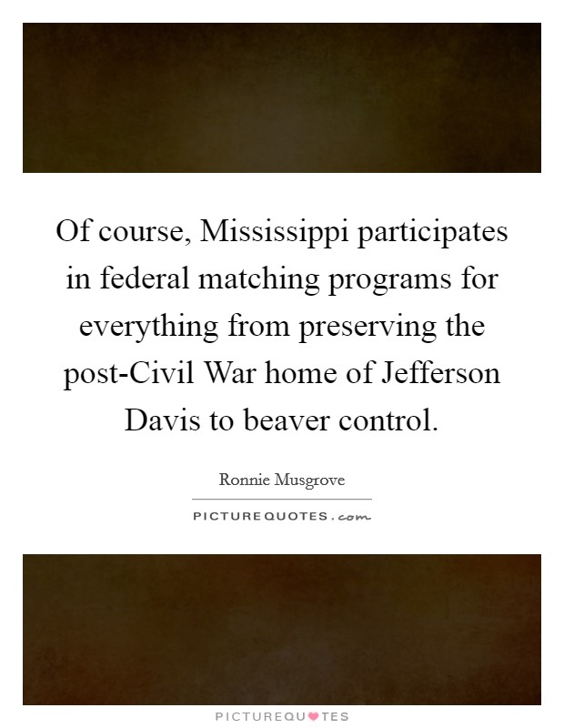 Of course, Mississippi participates in federal matching programs for everything from preserving the post-Civil War home of Jefferson Davis to beaver control. Picture Quote #1