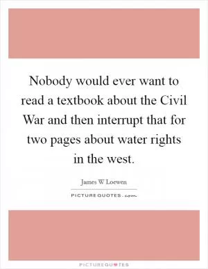 Nobody would ever want to read a textbook about the Civil War and then interrupt that for two pages about water rights in the west Picture Quote #1