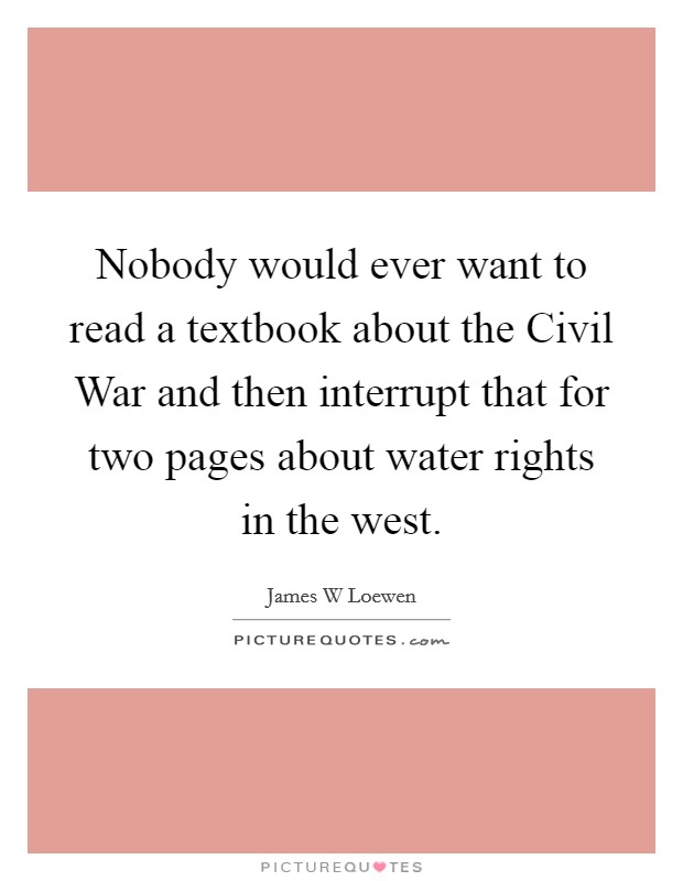 Nobody would ever want to read a textbook about the Civil War and then interrupt that for two pages about water rights in the west. Picture Quote #1