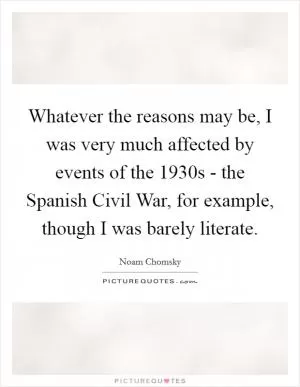 Whatever the reasons may be, I was very much affected by events of the 1930s - the Spanish Civil War, for example, though I was barely literate Picture Quote #1