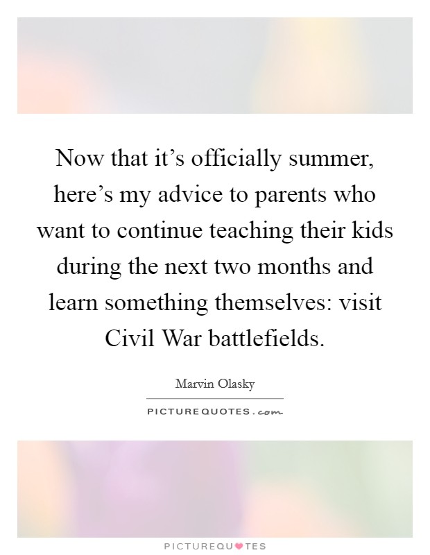 Now that it's officially summer, here's my advice to parents who want to continue teaching their kids during the next two months and learn something themselves: visit Civil War battlefields. Picture Quote #1