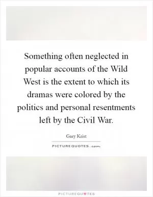 Something often neglected in popular accounts of the Wild West is the extent to which its dramas were colored by the politics and personal resentments left by the Civil War Picture Quote #1