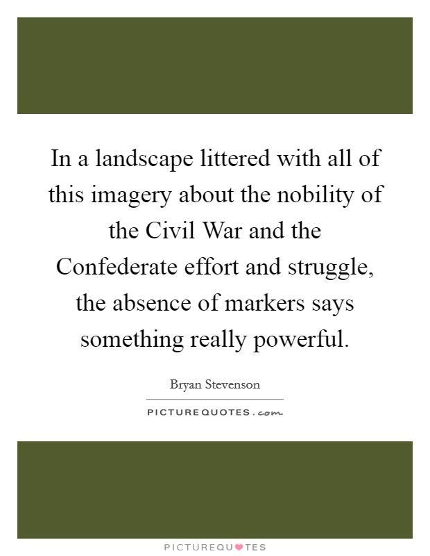 In a landscape littered with all of this imagery about the nobility of the Civil War and the Confederate effort and struggle, the absence of markers says something really powerful. Picture Quote #1