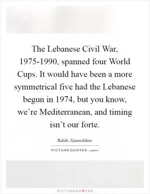 The Lebanese Civil War, 1975-1990, spanned four World Cups. It would have been a more symmetrical five had the Lebanese begun in 1974, but you know, we’re Mediterranean, and timing isn’t our forte Picture Quote #1