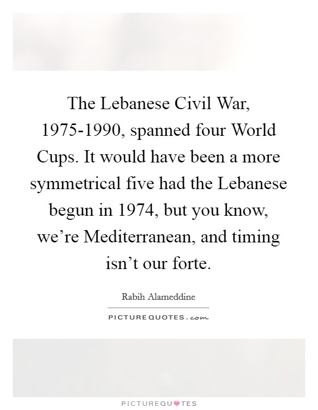 The Lebanese Civil War, 1975-1990, spanned four World Cups. It would have been a more symmetrical five had the Lebanese begun in 1974, but you know, we're Mediterranean, and timing isn't our forte. Picture Quote #1