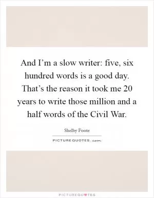 And I’m a slow writer: five, six hundred words is a good day. That’s the reason it took me 20 years to write those million and a half words of the Civil War Picture Quote #1