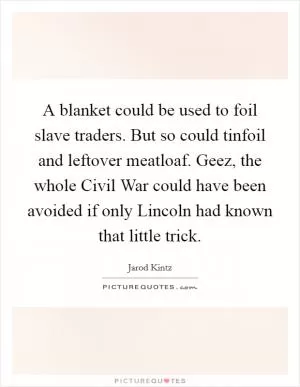 A blanket could be used to foil slave traders. But so could tinfoil and leftover meatloaf. Geez, the whole Civil War could have been avoided if only Lincoln had known that little trick Picture Quote #1