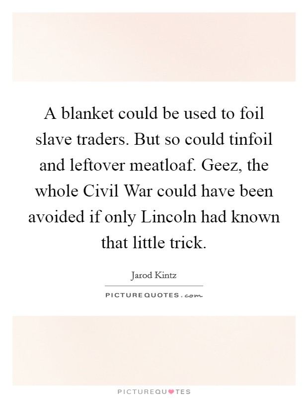 A blanket could be used to foil slave traders. But so could tinfoil and leftover meatloaf. Geez, the whole Civil War could have been avoided if only Lincoln had known that little trick. Picture Quote #1