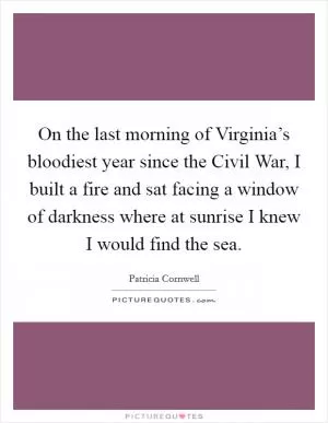 On the last morning of Virginia’s bloodiest year since the Civil War, I built a fire and sat facing a window of darkness where at sunrise I knew I would find the sea Picture Quote #1