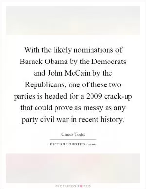 With the likely nominations of Barack Obama by the Democrats and John McCain by the Republicans, one of these two parties is headed for a 2009 crack-up that could prove as messy as any party civil war in recent history Picture Quote #1