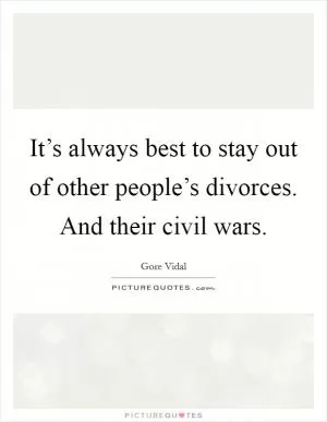 It’s always best to stay out of other people’s divorces. And their civil wars Picture Quote #1