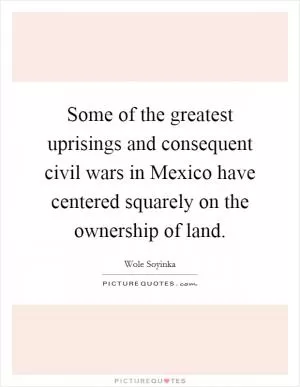Some of the greatest uprisings and consequent civil wars in Mexico have centered squarely on the ownership of land Picture Quote #1
