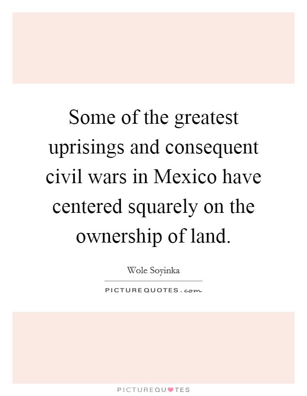 Some of the greatest uprisings and consequent civil wars in Mexico have centered squarely on the ownership of land. Picture Quote #1