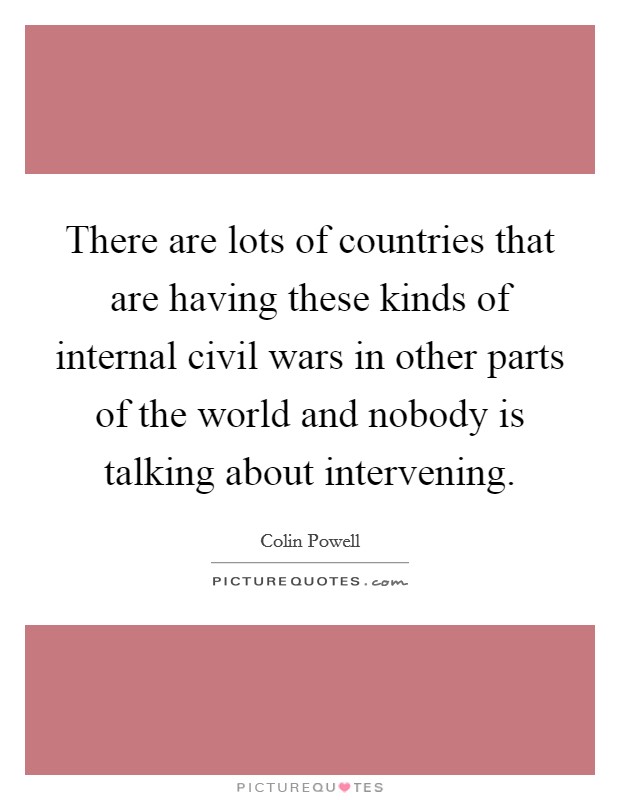 There are lots of countries that are having these kinds of internal civil wars in other parts of the world and nobody is talking about intervening. Picture Quote #1
