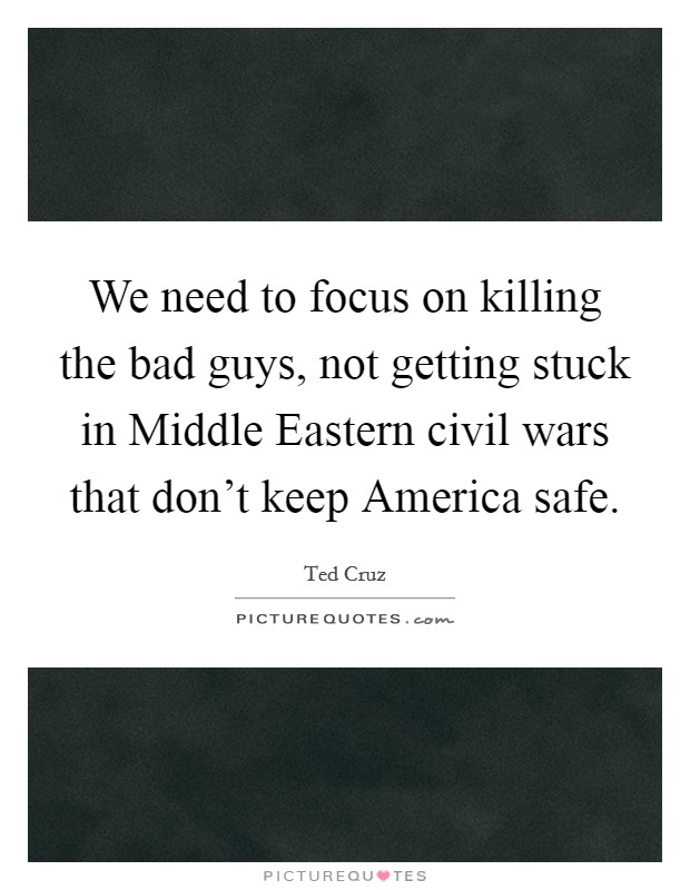 We need to focus on killing the bad guys, not getting stuck in Middle Eastern civil wars that don't keep America safe. Picture Quote #1