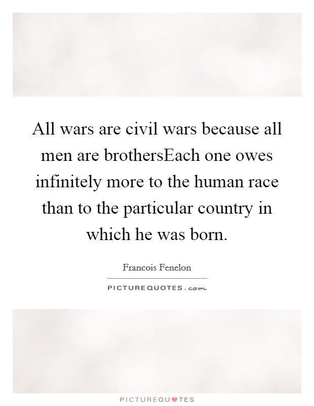 All wars are civil wars because all men are brothersEach one owes infinitely more to the human race than to the particular country in which he was born. Picture Quote #1