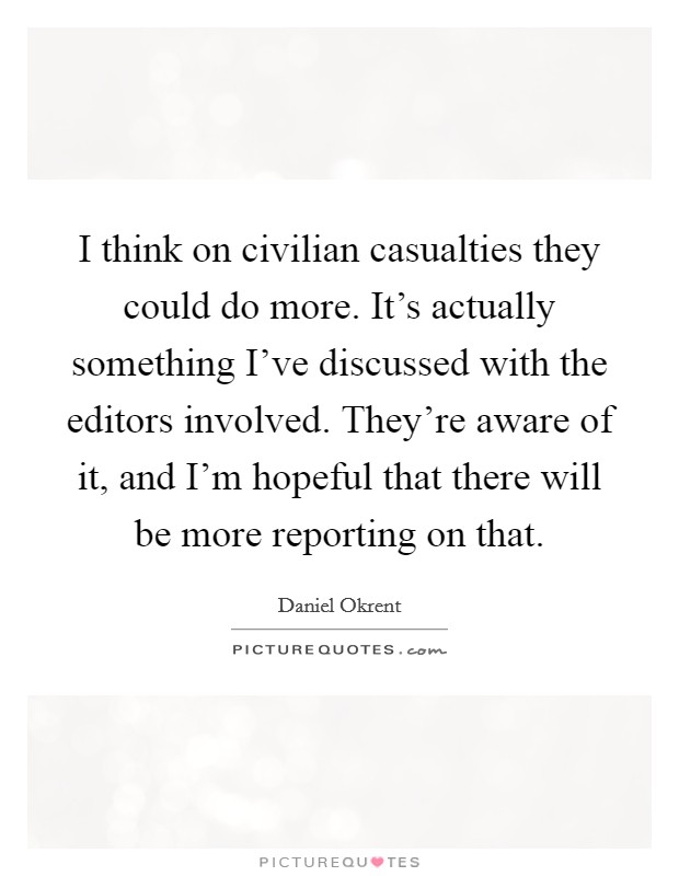 I think on civilian casualties they could do more. It's actually something I've discussed with the editors involved. They're aware of it, and I'm hopeful that there will be more reporting on that. Picture Quote #1