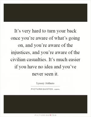 It’s very hard to turn your back once you’re aware of what’s going on, and you’re aware of the injustices, and you’re aware of the civilian casualties. It’s much easier if you have no idea and you’ve never seen it Picture Quote #1