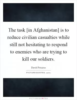 The task [in Afghanistan] is to reduce civilian casualties while still not hesitating to respond to enemies who are trying to kill our soldiers Picture Quote #1