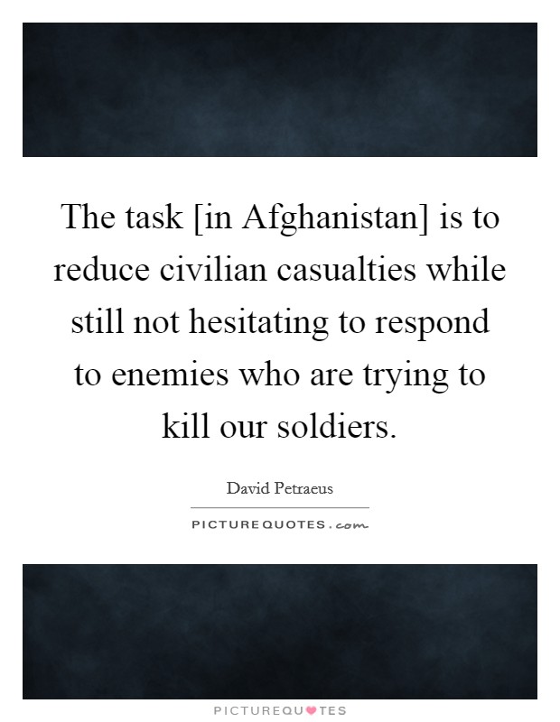 The task [in Afghanistan] is to reduce civilian casualties while still not hesitating to respond to enemies who are trying to kill our soldiers. Picture Quote #1
