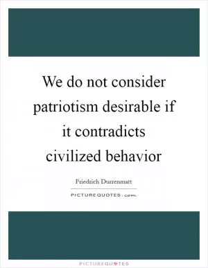 We do not consider patriotism desirable if it contradicts civilized behavior Picture Quote #1