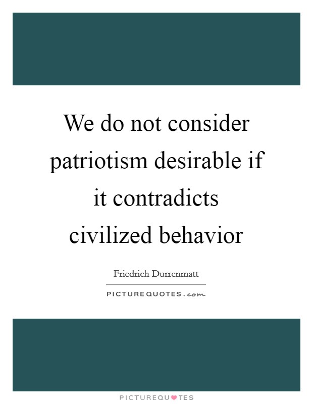 We do not consider patriotism desirable if it contradicts civilized behavior Picture Quote #1
