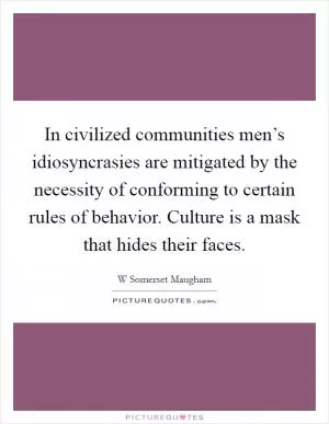 In civilized communities men’s idiosyncrasies are mitigated by the necessity of conforming to certain rules of behavior. Culture is a mask that hides their faces Picture Quote #1