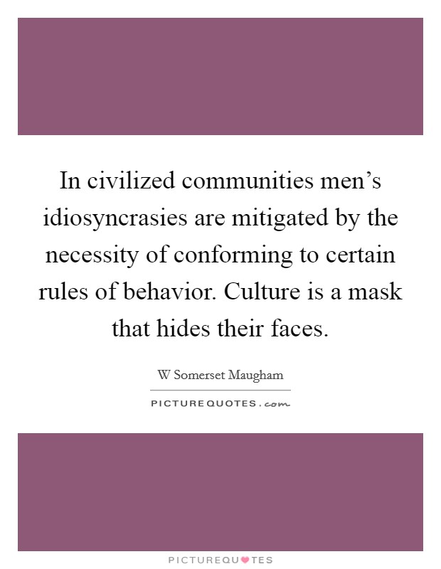 In civilized communities men's idiosyncrasies are mitigated by the necessity of conforming to certain rules of behavior. Culture is a mask that hides their faces. Picture Quote #1