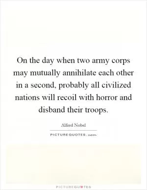 On the day when two army corps may mutually annihilate each other in a second, probably all civilized nations will recoil with horror and disband their troops Picture Quote #1