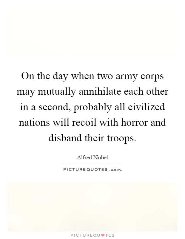 On the day when two army corps may mutually annihilate each other in a second, probably all civilized nations will recoil with horror and disband their troops. Picture Quote #1