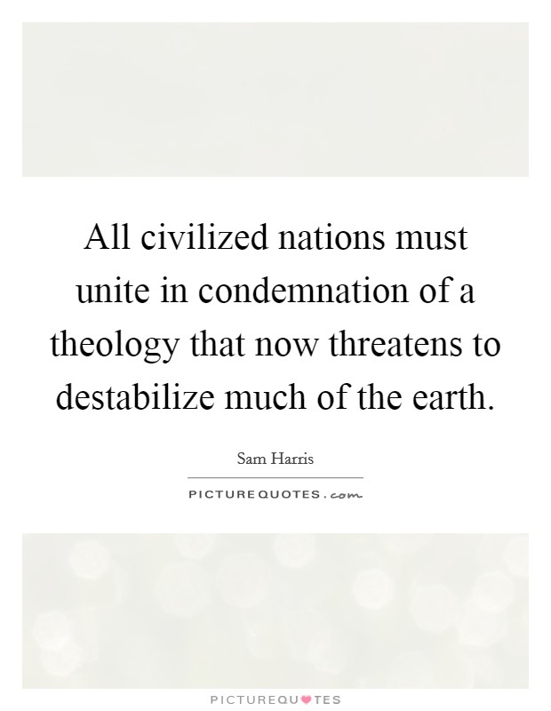 All civilized nations must unite in condemnation of a theology that now threatens to destabilize much of the earth. Picture Quote #1