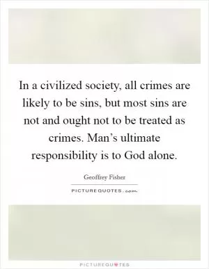 In a civilized society, all crimes are likely to be sins, but most sins are not and ought not to be treated as crimes. Man’s ultimate responsibility is to God alone Picture Quote #1