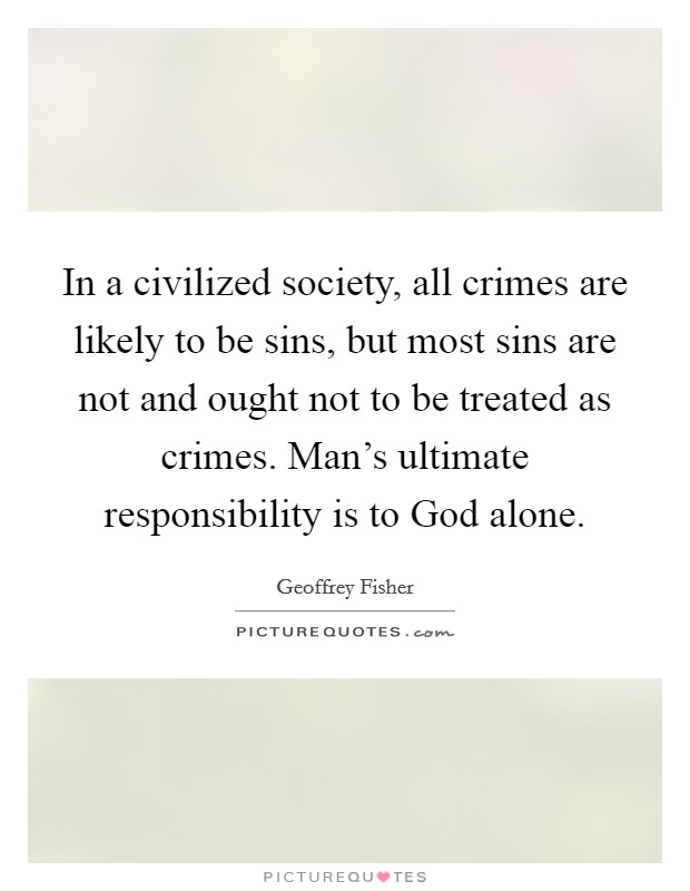 In a civilized society, all crimes are likely to be sins, but most sins are not and ought not to be treated as crimes. Man's ultimate responsibility is to God alone. Picture Quote #1