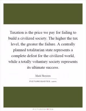Taxation is the price we pay for failing to build a civilized society. The higher the tax level, the greater the failure. A centrally planned totalitarian state represents a complete defeat for the civilized world, while a totally voluntary society represents its ultimate success Picture Quote #1
