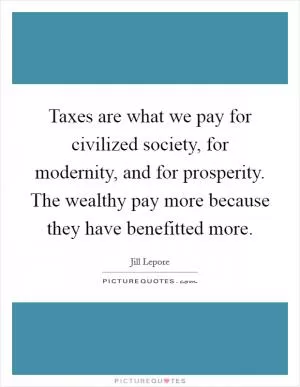 Taxes are what we pay for civilized society, for modernity, and for prosperity. The wealthy pay more because they have benefitted more Picture Quote #1