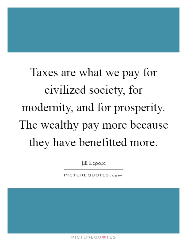 Taxes are what we pay for civilized society, for modernity, and for prosperity. The wealthy pay more because they have benefitted more. Picture Quote #1