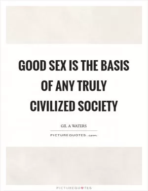 Good sex is the basis of any truly civilized society Picture Quote #1