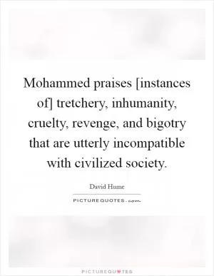 Mohammed praises [instances of] tretchery, inhumanity, cruelty, revenge, and bigotry that are utterly incompatible with civilized society Picture Quote #1