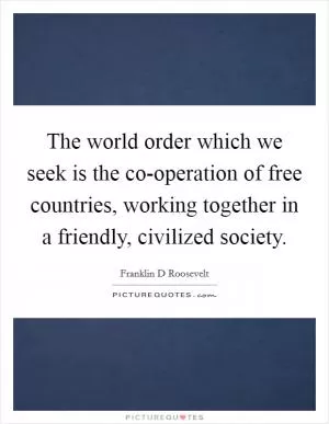 The world order which we seek is the co-operation of free countries, working together in a friendly, civilized society Picture Quote #1