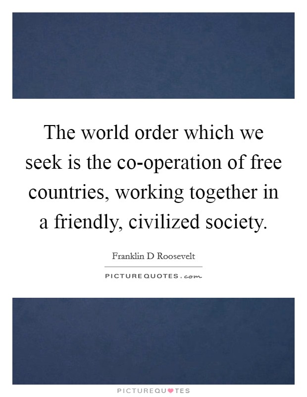The world order which we seek is the co-operation of free countries, working together in a friendly, civilized society. Picture Quote #1