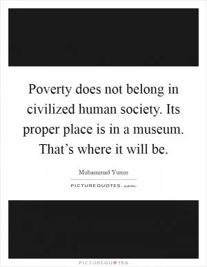 Poverty does not belong in civilized human society. Its proper place is in a museum. That’s where it will be Picture Quote #1