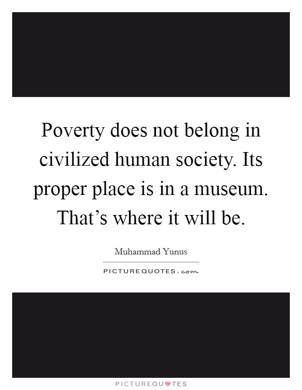 Poverty does not belong in civilized human society. Its proper place is in a museum. That's where it will be. Picture Quote #1