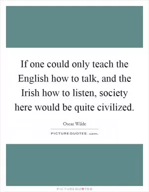 If one could only teach the English how to talk, and the Irish how to listen, society here would be quite civilized Picture Quote #1