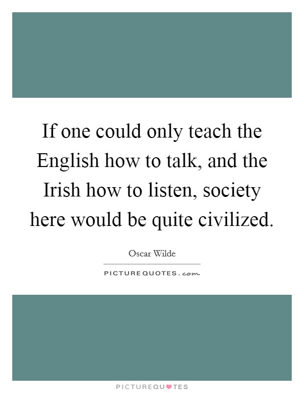 If one could only teach the English how to talk, and the Irish how to listen, society here would be quite civilized. Picture Quote #1