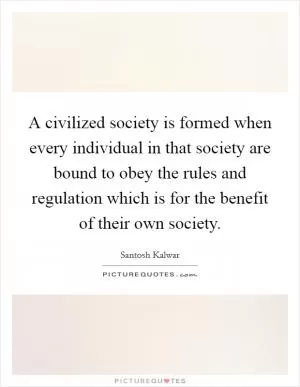 A civilized society is formed when every individual in that society are bound to obey the rules and regulation which is for the benefit of their own society Picture Quote #1