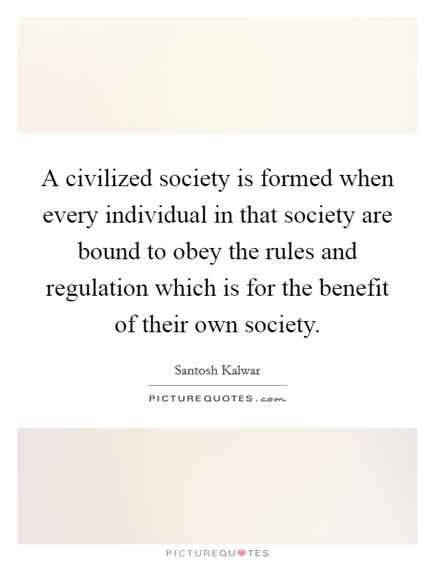 A civilized society is formed when every individual in that society are bound to obey the rules and regulation which is for the benefit of their own society. Picture Quote #1