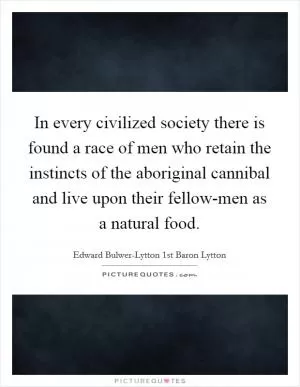 In every civilized society there is found a race of men who retain the instincts of the aboriginal cannibal and live upon their fellow-men as a natural food Picture Quote #1