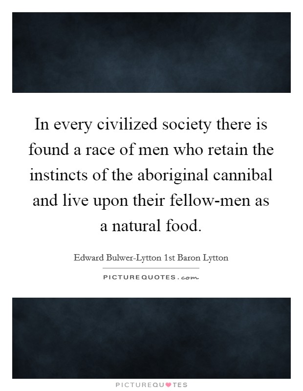 In every civilized society there is found a race of men who retain the instincts of the aboriginal cannibal and live upon their fellow-men as a natural food. Picture Quote #1