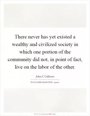 There never has yet existed a wealthy and civilized society in which one portion of the community did not, in point of fact, live on the labor of the other Picture Quote #1