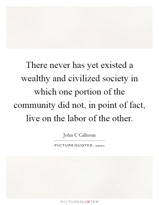 There never has yet existed a wealthy and civilized society in which one portion of the community did not, in point of fact, live on the labor of the other. Picture Quote #1